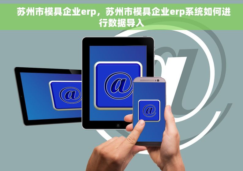   苏州市模具企业erp，苏州市模具企业erp系统如何进行数据导入