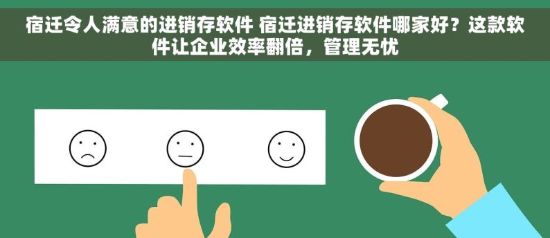 宿迁令人满意的进销存软件 宿迁进销存软件哪家好？这款软件让企业效率翻倍，管理无忧