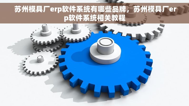  苏州模具厂erp软件系统有哪些品牌，苏州模具厂erp软件系统相关教程