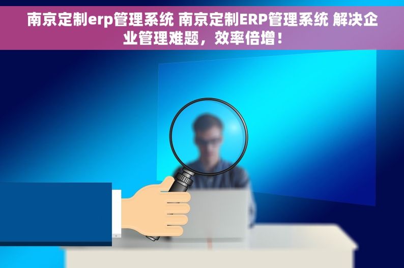 南京定制erp管理系统 南京定制ERP管理系统 解决企业管理难题，效率倍增！