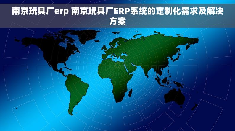 南京玩具厂erp 南京玩具厂ERP系统的定制化需求及解决方案