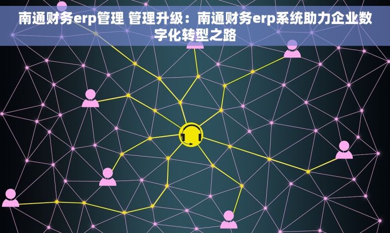 南通财务erp管理 管理升级：南通财务erp系统助力企业数字化转型之路