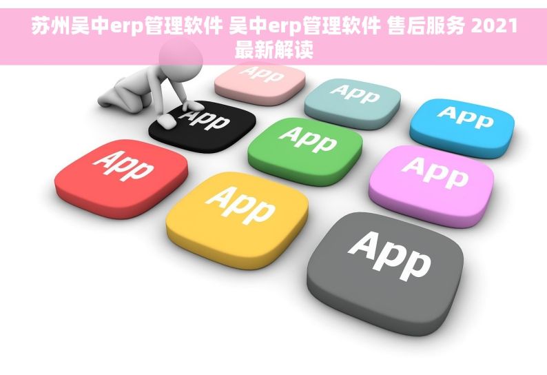 苏州吴中erp管理软件 吴中erp管理软件 售后服务 2021最新解读
